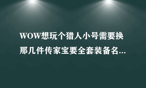 WOW想玩个猎人小号需要换那几件传家宝要全套装备名称是什么在哪里换？