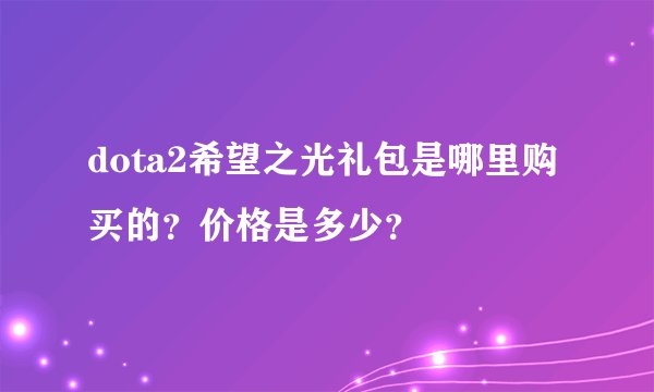 dota2希望之光礼包是哪里购买的？价格是多少？