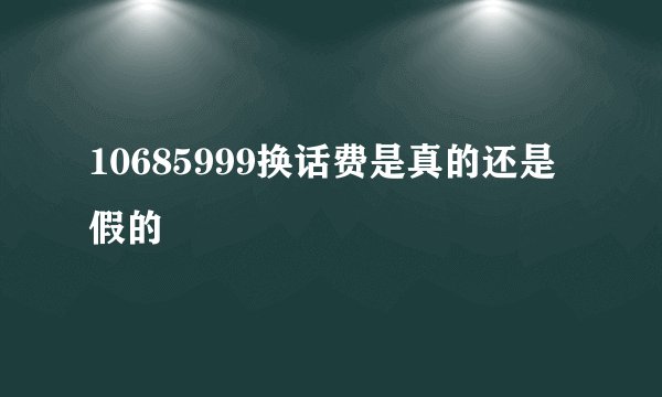 10685999换话费是真的还是假的
