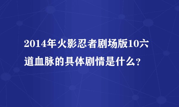 2014年火影忍者剧场版10六道血脉的具体剧情是什么？