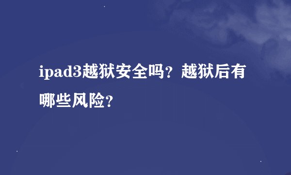 ipad3越狱安全吗？越狱后有哪些风险？