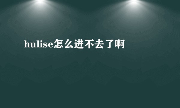 hulise怎么进不去了啊