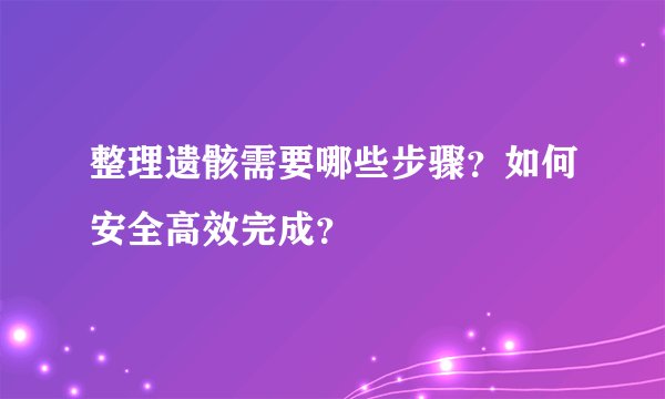整理遗骸需要哪些步骤？如何安全高效完成？