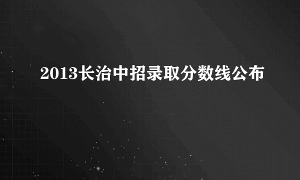 2013长治中招录取分数线公布