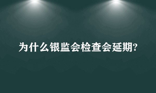 为什么银监会检查会延期?