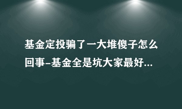 基金定投骗了一大堆傻子怎么回事-基金全是坑大家最好不要买真的吗