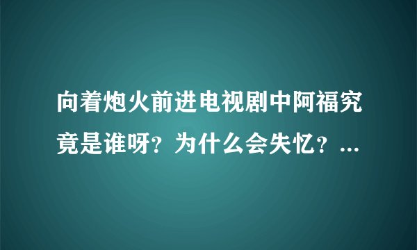 向着炮火前进电视剧中阿福究竟是谁呀？为什么会失忆？失忆之前是干啥的？剧中有介绍吗？