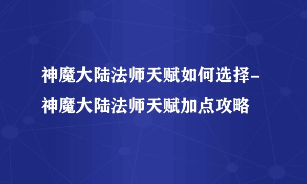 神魔大陆法师天赋如何选择-神魔大陆法师天赋加点攻略