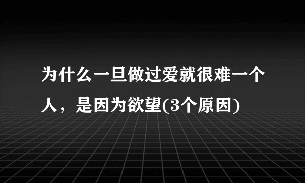 为什么一旦做过爱就很难一个人，是因为欲望(3个原因)