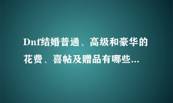 Dnf结婚普通、高级和豪华的花费、喜帖及赠品有哪些具体区别？