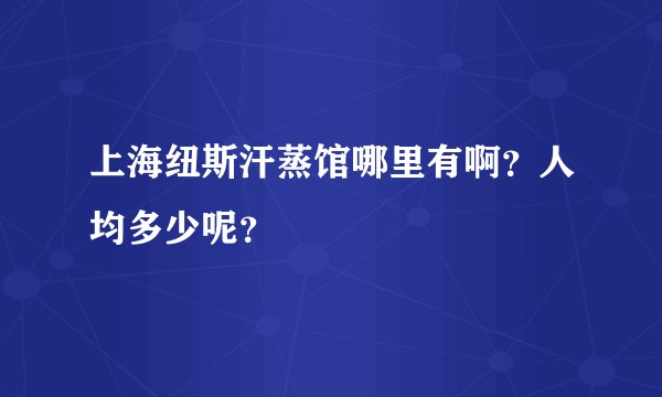 上海纽斯汗蒸馆哪里有啊？人均多少呢？