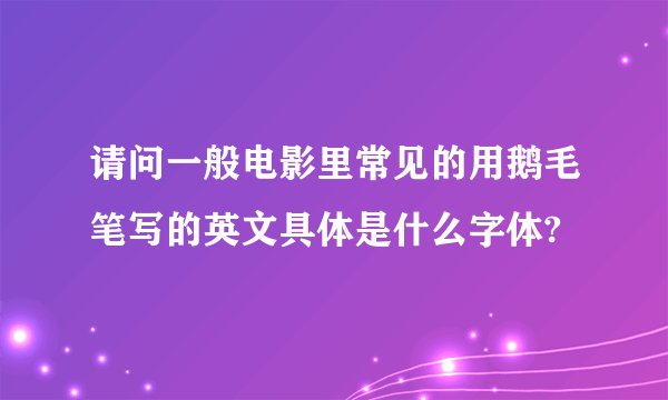 请问一般电影里常见的用鹅毛笔写的英文具体是什么字体?
