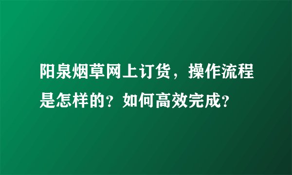 阳泉烟草网上订货，操作流程是怎样的？如何高效完成？