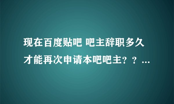 现在百度贴吧 吧主辞职多久才能再次申请本吧吧主？？？两个月可以了吗？？？