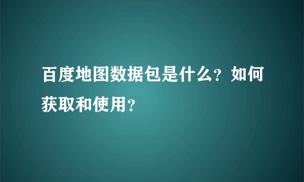 百度地图数据包是什么？如何获取和使用？