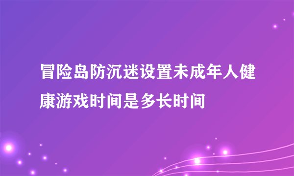 冒险岛防沉迷设置未成年人健康游戏时间是多长时间