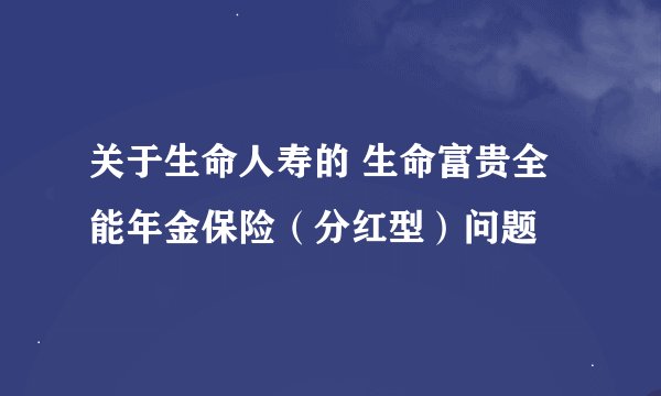 关于生命人寿的 生命富贵全能年金保险（分红型）问题