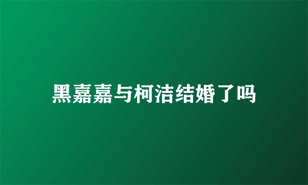 黑嘉嘉与柯洁结婚了吗
