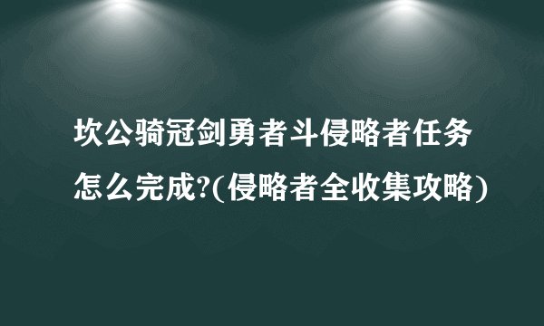 坎公骑冠剑勇者斗侵略者任务怎么完成?(侵略者全收集攻略)