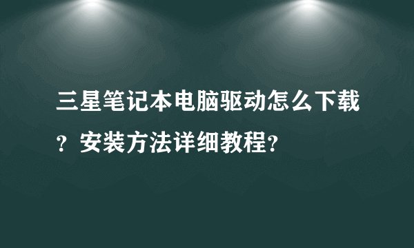 三星笔记本电脑驱动怎么下载？安装方法详细教程？