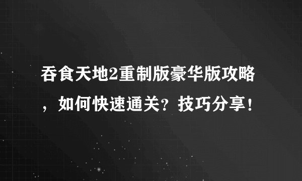 吞食天地2重制版豪华版攻略，如何快速通关？技巧分享！
