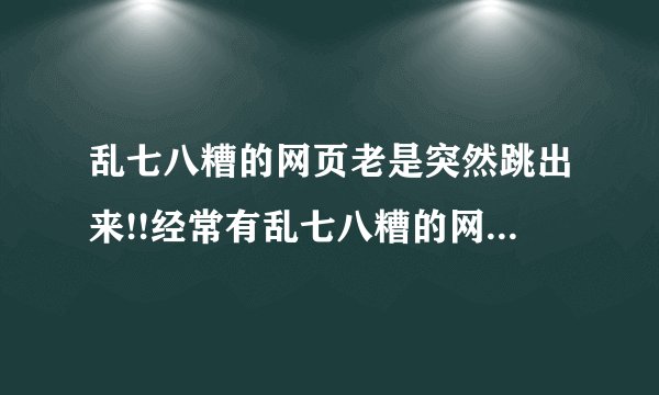 乱七八糟的网页老是突然跳出来!!经常有乱七八糟的网站跳出来,我又