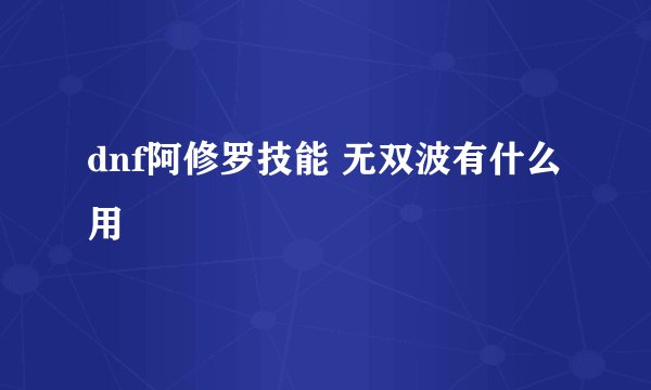 dnf阿修罗技能 无双波有什么用