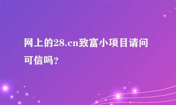 网上的28.cn致富小项目请问可信吗？