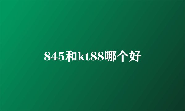 845和kt88哪个好