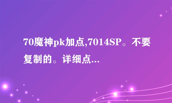 70魔神pk加点,7014SP。不要复制的。详细点。只PK不刷图。急！