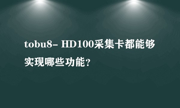 tobu8- HD100采集卡都能够实现哪些功能？