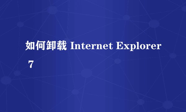 如何卸载 Internet Explorer 7