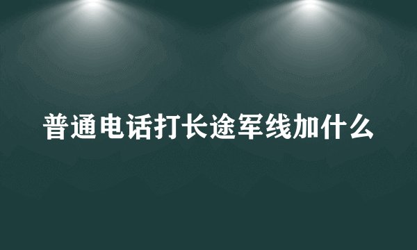 普通电话打长途军线加什么