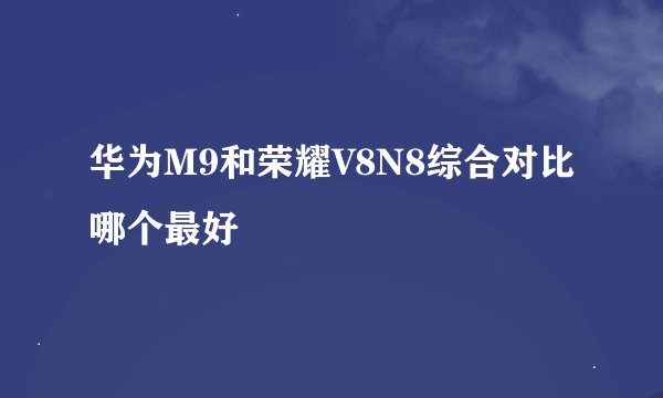 华为M9和荣耀V8N8综合对比哪个最好