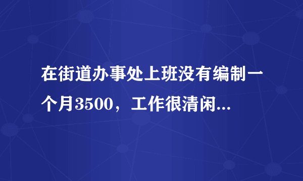 在街道办事处上班没有编制一个月3500，工作很清闲，这样的工作怎么样？