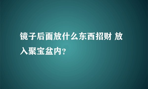 镜子后面放什么东西招财 放入聚宝盆内？