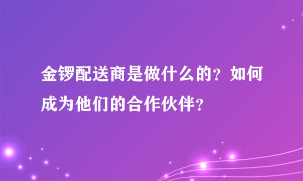 金锣配送商是做什么的？如何成为他们的合作伙伴？