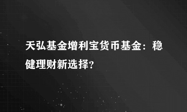天弘基金增利宝货币基金：稳健理财新选择？