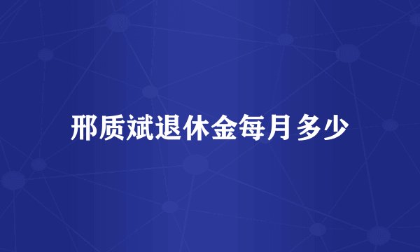 邢质斌退休金每月多少