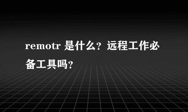 remotr 是什么？远程工作必备工具吗？