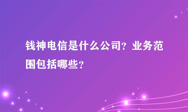钱神电信是什么公司？业务范围包括哪些？