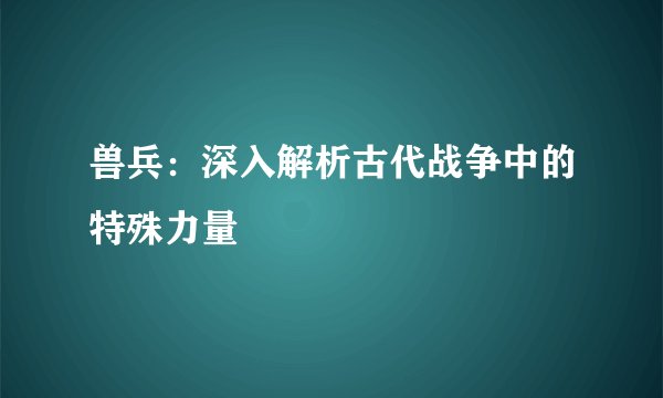 兽兵：深入解析古代战争中的特殊力量