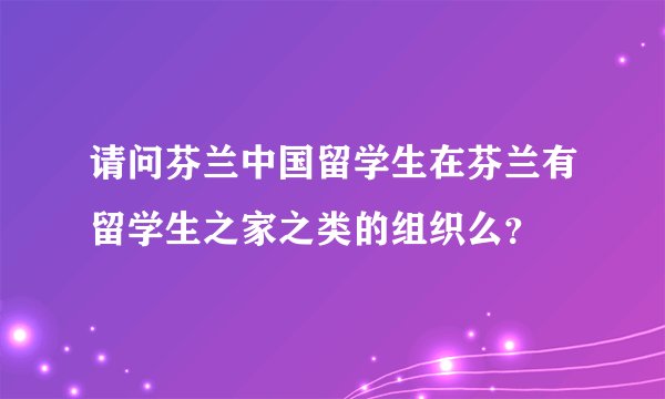 请问芬兰中国留学生在芬兰有留学生之家之类的组织么？
