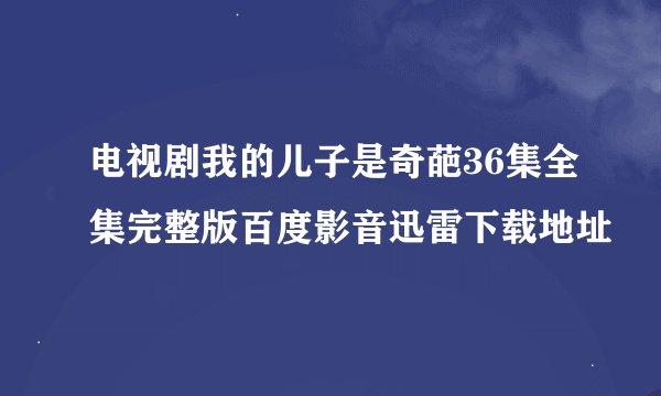 电视剧我的儿子是奇葩36集全集完整版百度影音迅雷下载地址