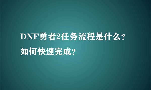 DNF勇者2任务流程是什么？如何快速完成？