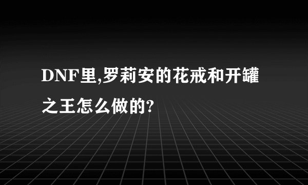 DNF里,罗莉安的花戒和开罐之王怎么做的?