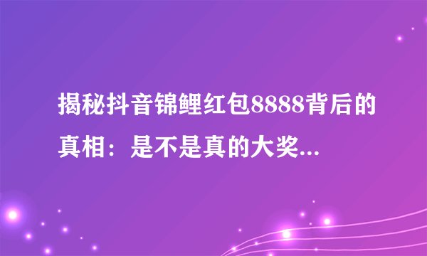 揭秘抖音锦鲤红包8888背后的真相：是不是真的大奖等你抢？