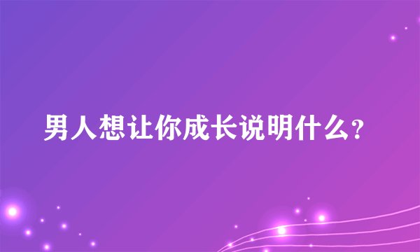 男人想让你成长说明什么？