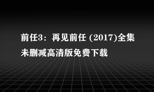 前任3：再见前任 (2017)全集未删减高清版免费下载