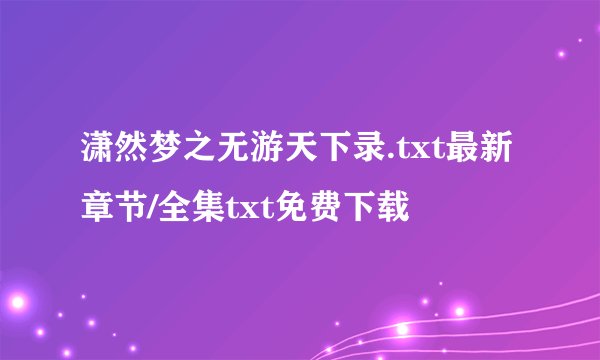 潇然梦之无游天下录.txt最新章节/全集txt免费下载